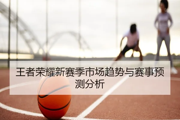 王者荣耀新赛季市场趋势与赛事预测分析