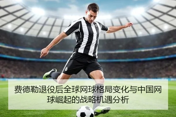 费德勒退役后全球网球格局变化与中国网球崛起的战略机遇分析
