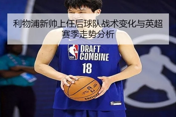 利物浦新帅上任后球队战术变化与英超赛季走势分析