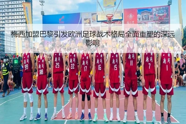 梅西加盟巴黎引发欧洲足球战术格局全面重塑的深远影响
