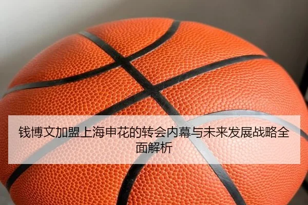 钱博文加盟上海申花的转会内幕与未来发展战略全面解析