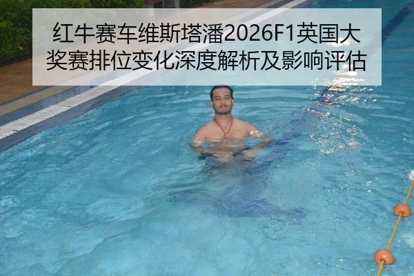 红牛赛车维斯塔潘2026F1英国大奖赛排位变化深度解析及影响评估