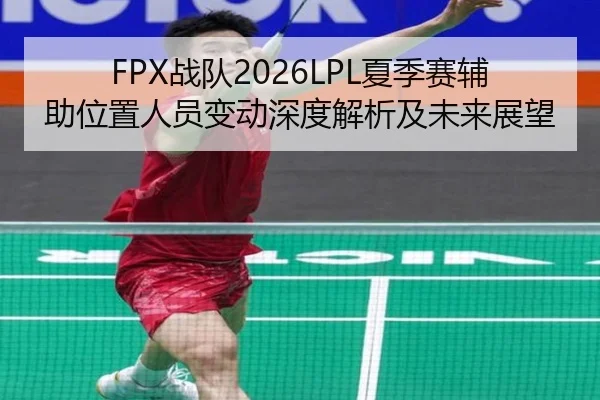 FPX战队2026LPL夏季赛辅助位置人员变动深度解析及未来展望